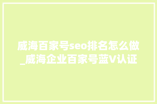 威海百家号seo排名怎么做_威海企业百家号蓝V认证真实性认证 威海百家号seo排名怎么做_威海企业百家号蓝V认证真实性认证 网站建设公司