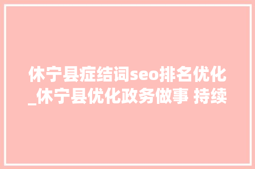 休宁县症结词seo排名优化_休宁县优化政务做事 持续打造一流营商情形 搜狗SEO 休宁县症结词seo排名优化_休宁县优化政务做事 持续打造一流营商情形 休宁县症结词seo排名优化_休宁县优化政务做事 持续打造一流营商情形 搜狗SEO
