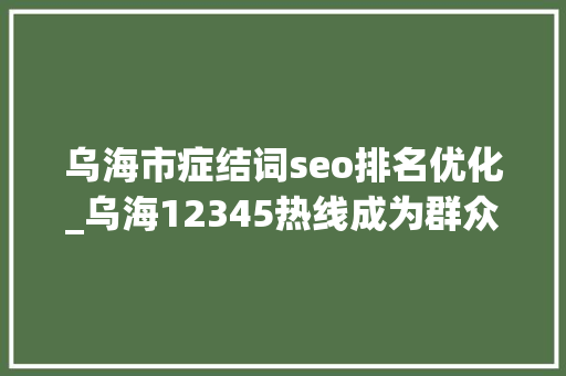 乌海市症结词seo排名优化_乌海12345热线成为群众解忧总客服 乌海市症结词seo排名优化_乌海12345热线成为群众解忧总客服 百度SEO