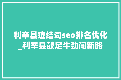 利辛县症结词seo排名优化_利辛县鼓足牛劲闯新路