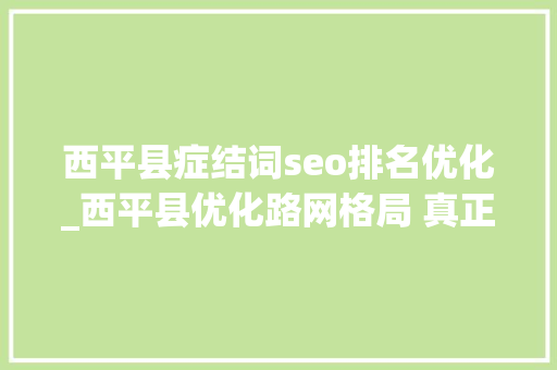 西平县症结词seo排名优化_西平县优化路网格局 真正方便群众 西平县症结词seo排名优化_西平县优化路网格局 真正方便群众 神马SEO
