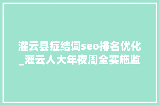 灌云县症结词seo排名优化_灌云人大年夜周全实施监督本能机能 持续优化营商情形 灌云县症结词seo排名优化_灌云人大年夜周全实施监督本能机能 持续优化营商情形 神马SEO