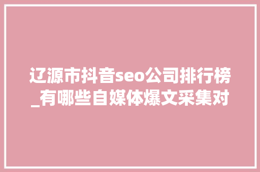 辽源市抖音seo公司排行榜_有哪些自媒体爆文采集对象治理自媒体对象有哪些 辽源市抖音seo公司排行榜_有哪些自媒体爆文采集对象治理自媒体对象有哪些 神马SEO
