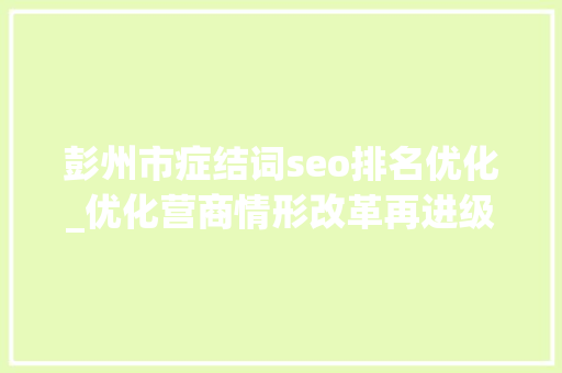 彭州市症结词seo排名优化_优化营商情形改革再进级 成都彭州若何高位争先建筑比较优势 彭州市症结词seo排名优化_优化营商情形改革再进级 成都彭州若何高位争先建筑比较优势 网站建设公司