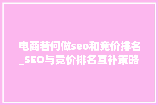 电商若何做seo和竞价排名_SEO与竞价排名互补策略竞价排名一般是在什么情况下做