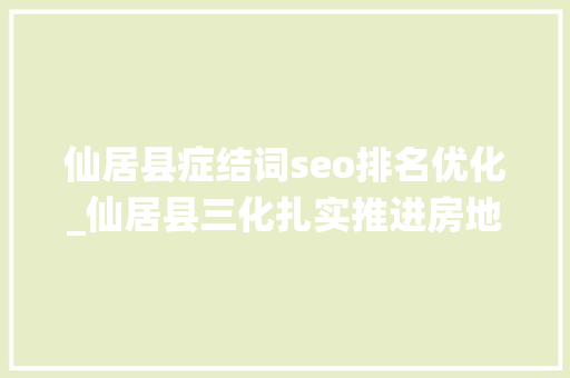 仙居县症结词seo排名优化_仙居县三化扎实推进房地产统计工作