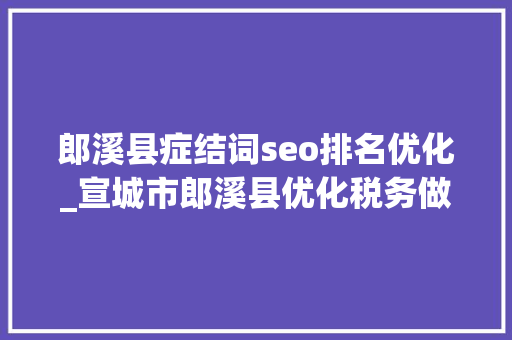 郎溪县症结词seo排名优化_宣城市郎溪县优化税务做事 助力企业高质量成长