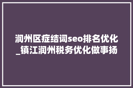 润州区症结词seo排名优化_镇江润州税务优化做事扬帆护航 助力出口企业走稳海外路 润州区症结词seo排名优化_镇江润州税务优化做事扬帆护航 助力出口企业走稳海外路 SEO关键词