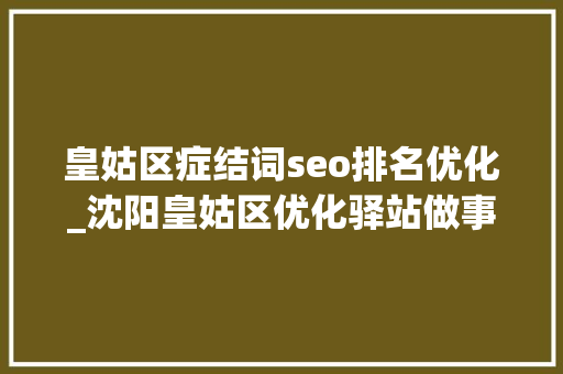 皇姑区症结词seo排名优化_沈阳皇姑区优化驿站做事本能机能助力平易近营企业高质量成长 皇姑区症结词seo排名优化_沈阳皇姑区优化驿站做事本能机能助力平易近营企业高质量成长 SEO关键词
