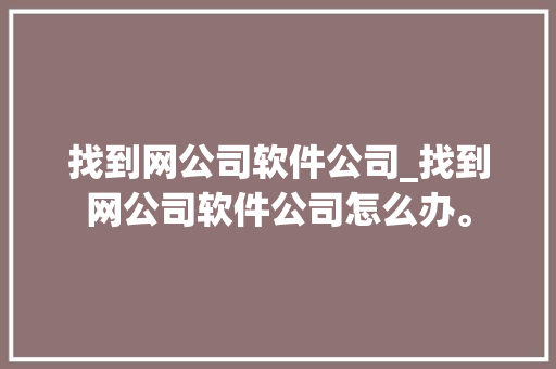 找到网公司软件公司_找到网公司软件公司怎么办。 找到网公司软件公司_找到网公司软件公司怎么办。 网站建设公司