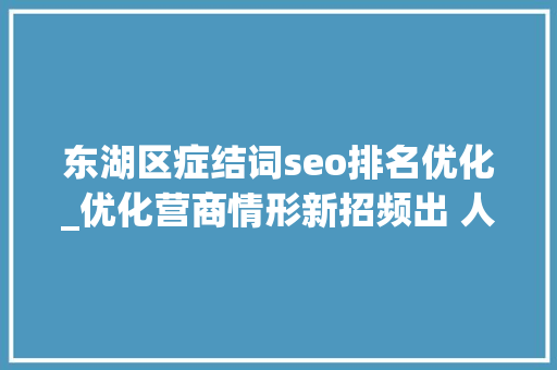 东湖区症结词seo排名优化_优化营商情形新招频出 人才做事更有吸引力 东湖区症结词seo排名优化_优化营商情形新招频出 人才做事更有吸引力 SEO关键词