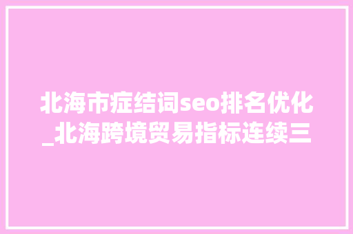 北海市症结词seo排名优化_北海跨境贸易指标连续三年排名全区第一 北海市症结词seo排名优化_北海跨境贸易指标连续三年排名全区第一 神马SEO