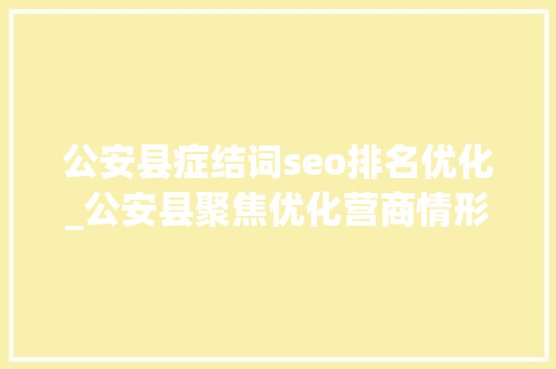 公安县症结词seo排名优化_公安县聚焦优化营商情形提升窗口做事品格