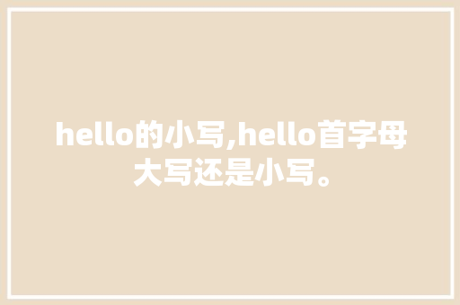 hello的小写,hello首字母大写还是小写。 hello的小写,hello首字母大写还是小写。 搜狗SEO