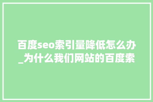 百度seo索引量降低怎么办_为什么我们网站的百度索引量持续下降以及解决方法 百度seo索引量降低怎么办_为什么我们网站的百度索引量持续下降以及解决方法 网站建设公司