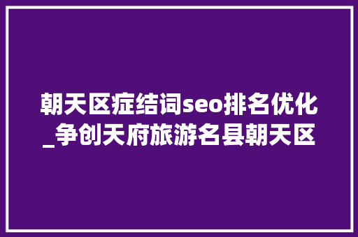 朝天区症结词seo排名优化_争创天府旅游名县朝天区修正收集地图 优化大年夜众生活圈 朝天区症结词seo排名优化_争创天府旅游名县朝天区修正收集地图 优化大年夜众生活圈 必应SEO