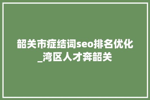 韶关市症结词seo排名优化_湾区人才奔韶关 韶关市症结词seo排名优化_湾区人才奔韶关 百度SEO