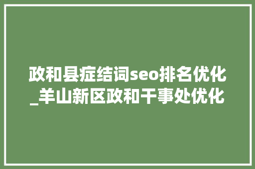 政和县症结词seo排名优化_羊山新区政和干事处优化营商促消费家装厨卫焕新风