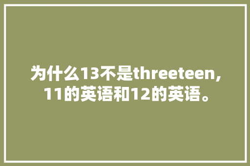 为什么13不是threeteen,11的英语和12的英语。 为什么13不是threeteen,11的英语和12的英语。 网站建设公司