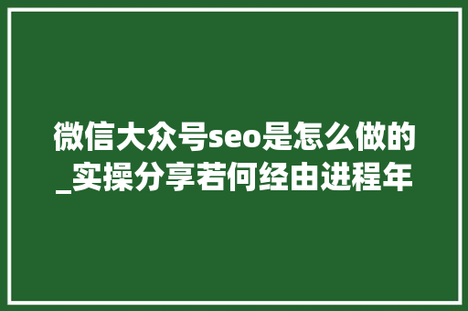 微信大众号seo是怎么做的_实操分享若何经由进程年夜众号SEO排名优化获取精准垂直流量 微信大众号seo是怎么做的_实操分享若何经由进程年夜众号SEO排名优化获取精准垂直流量 必应SEO