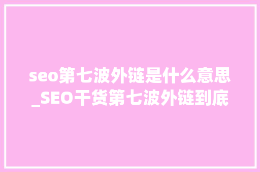 seo第七波外链是什么意思_SEO干货第七波外链到底是发呢照样发呢 seo第七波外链是什么意思_SEO干货第七波外链到底是发呢照样发呢 搜狗SEO