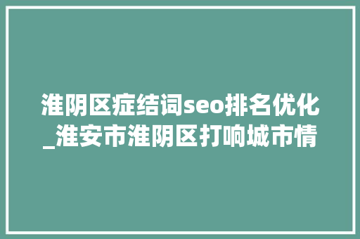 淮阴区症结词seo排名优化_淮安市淮阴区打响城市情形优化提升攻坚战 淮阴区症结词seo排名优化_淮安市淮阴区打响城市情形优化提升攻坚战 必应SEO