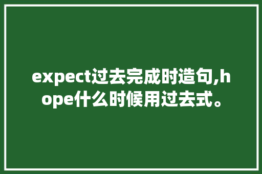 expect过去完成时造句,hope什么时候用过去式。
