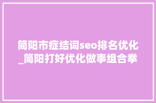 简阳市症结词seo排名优化_简阳打好优化做事组合拳 拼出电商成长举座彩 搜狗SEO 简阳市症结词seo排名优化_简阳打好优化做事组合拳 拼出电商成长举座彩 简阳市症结词seo排名优化_简阳打好优化做事组合拳 拼出电商成长举座彩 搜狗SEO