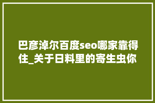 巴彦淖尔百度seo哪家靠得住_关于日料里的寄生虫你想知道和不想知道的都在这里