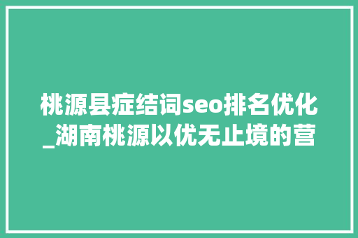 桃源县症结词seo排名优化_湖南桃源以优无止境的营商情形打造县域经济高质量成长新高地 桃源县症结词seo排名优化_湖南桃源以优无止境的营商情形打造县域经济高质量成长新高地 网站建设公司
