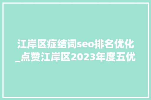江岸区症结词seo排名优化_点赞江岸区2023年度五优知足单位名单公布