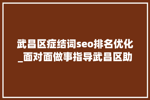 武昌区症结词seo排名优化_面对面做事指导武昌区助力优化营商情形显城效 神马SEO 武昌区症结词seo排名优化_面对面做事指导武昌区助力优化营商情形显城效 武昌区症结词seo排名优化_面对面做事指导武昌区助力优化营商情形显城效 神马SEO
