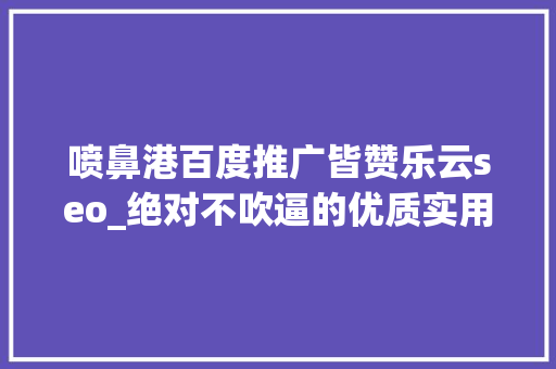 喷鼻港百度推广皆赞乐云seo_绝对不吹逼的优质实用app推荐
