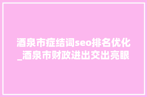 酒泉市症结词seo排名优化_酒泉市财政进出交出亮眼造诣单 连续数月保持财政进出稳定增长 SEO关键词 酒泉市症结词seo排名优化_酒泉市财政进出交出亮眼造诣单 连续数月保持财政进出稳定增长 酒泉市症结词seo排名优化_酒泉市财政进出交出亮眼造诣单 连续数月保持财政进出稳定增长 SEO关键词
