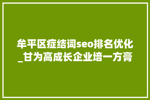 牟平区症结词seo排名优化_甘为高成长企业培一方膏壤解码制造业高质量成长的牟平探索 牟平区症结词seo排名优化_甘为高成长企业培一方膏壤解码制造业高质量成长的牟平探索 必应SEO