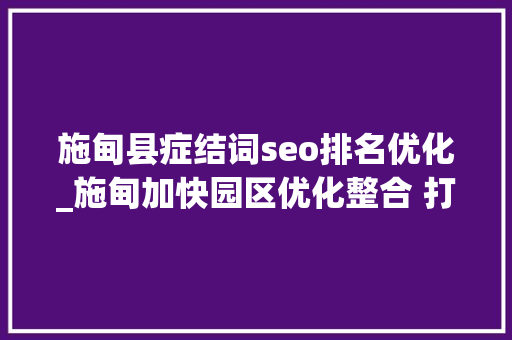 施甸县症结词seo排名优化_施甸加快园区优化整合 打造现代家当集群 施甸县症结词seo排名优化_施甸加快园区优化整合 打造现代家当集群 SEO关键词