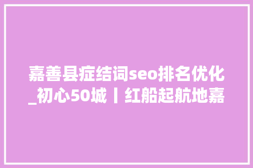 嘉善县症结词seo排名优化_初心50城丨红船起航地嘉兴以五彩练成新时代美丽画卷