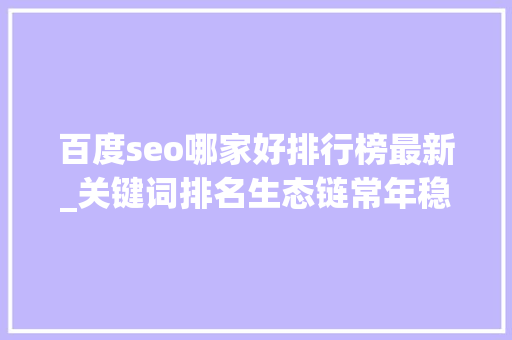百度seo哪家好排行榜最新_关键词排名生态链常年稳居百度第一名海瑶SEO研究中央