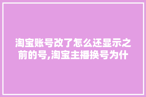淘宝账号改了怎么还显示之前的号,淘宝主播换号为什么要验证码。 淘宝账号改了怎么还显示之前的号,淘宝主播换号为什么要验证码。 必应SEO