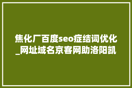 焦化厂百度seo症结词优化_网址域名京客网助洛阳凯美胜石化妆备运用网址中文域名品牌宣传 焦化厂百度seo症结词优化_网址域名京客网助洛阳凯美胜石化妆备运用网址中文域名品牌宣传 网站建设公司