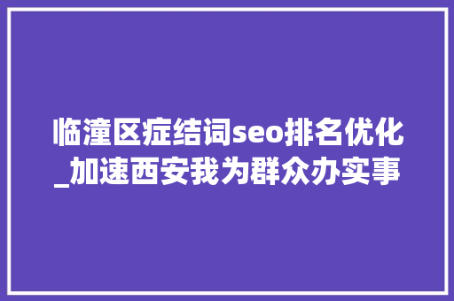 临潼区症结词seo排名优化_加速西安我为群众办实事 西安市临潼区 提速获得用水优化营商情形 临潼区症结词seo排名优化_加速西安我为群众办实事 西安市临潼区 提速获得用水优化营商情形 SEO关键词