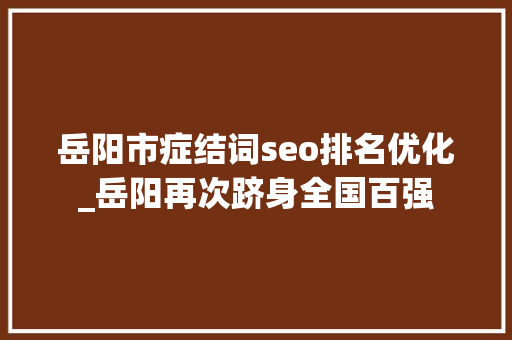 岳阳市症结词seo排名优化_岳阳再次跻身全国百强