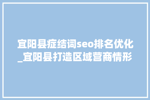 宜阳县症结词seo排名优化_宜阳县打造区域营商情形高地 激发高质量成长新动能专题协商会召开