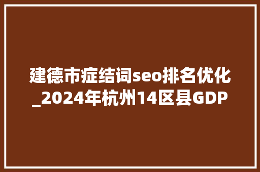 建德市症结词seo排名优化_2024年杭州14区县GDP滨江区第3钱塘区领先临平区建德市第12 神马SEO 建德市症结词seo排名优化_2024年杭州14区县GDP滨江区第3钱塘区领先临平区建德市第12 建德市症结词seo排名优化_2024年杭州14区县GDP滨江区第3钱塘区领先临平区建德市第12 神马SEO