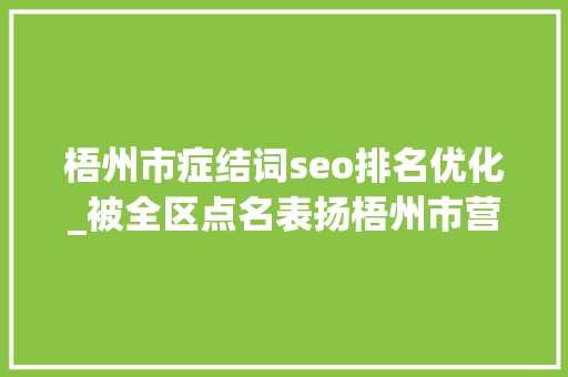 梧州市症结词seo排名优化_被全区点名表扬梧州市营商情形跻身全区第一梯队 SEO关键词 梧州市症结词seo排名优化_被全区点名表扬梧州市营商情形跻身全区第一梯队 梧州市症结词seo排名优化_被全区点名表扬梧州市营商情形跻身全区第一梯队 SEO关键词