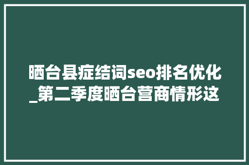 晒台县症结词seo排名优化_第二季度晒台营商情形这项指标进入全省第二梯队 晒台县症结词seo排名优化_第二季度晒台营商情形这项指标进入全省第二梯队 网站建设公司