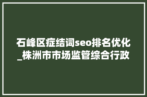 石峰区症结词seo排名优化_株洲市市场监管综合行政司法支队石峰大年夜队获评优化营商情形工作前辈单位称号