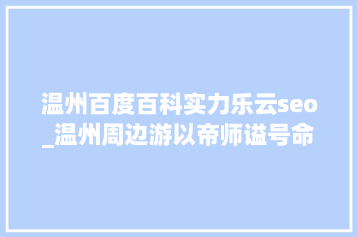 温州百度百科实力乐云seo_温州周边游以帝师谥号命名的小城不仅景美更有历史文化魅力 温州百度百科实力乐云seo_温州周边游以帝师谥号命名的小城不仅景美更有历史文化魅力 SEO关键词