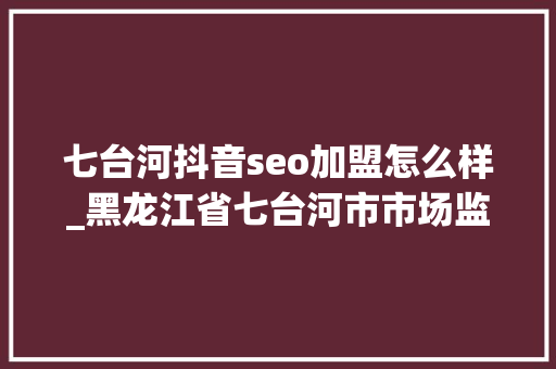 七台河抖音seo加盟怎么样_黑龙江省七台河市市场监管局实行个转企一站式解决新模式