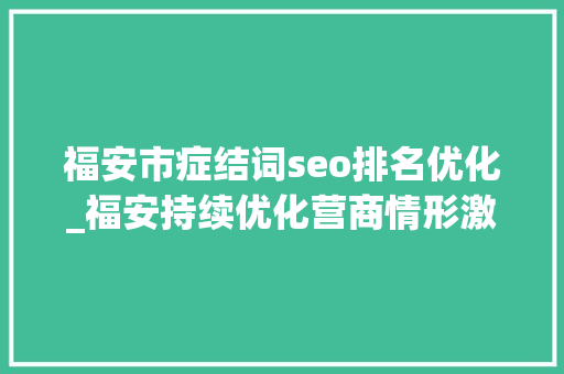 福安市症结词seo排名优化_福安持续优化营商情形激发市场主体活力 福安市症结词seo排名优化_福安持续优化营商情形激发市场主体活力 网站建设公司